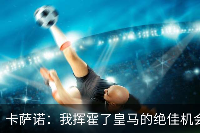 卡萨诺：我挥霍了皇马的绝佳机会 罗德里戈比维尼修斯强得多